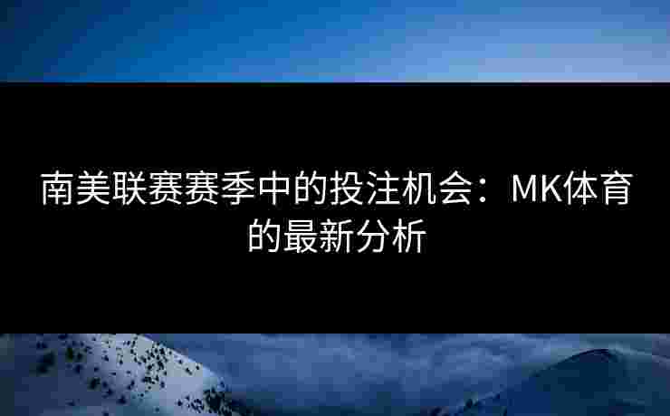 南美联赛赛季中的投注机会：MK体育的最新分析