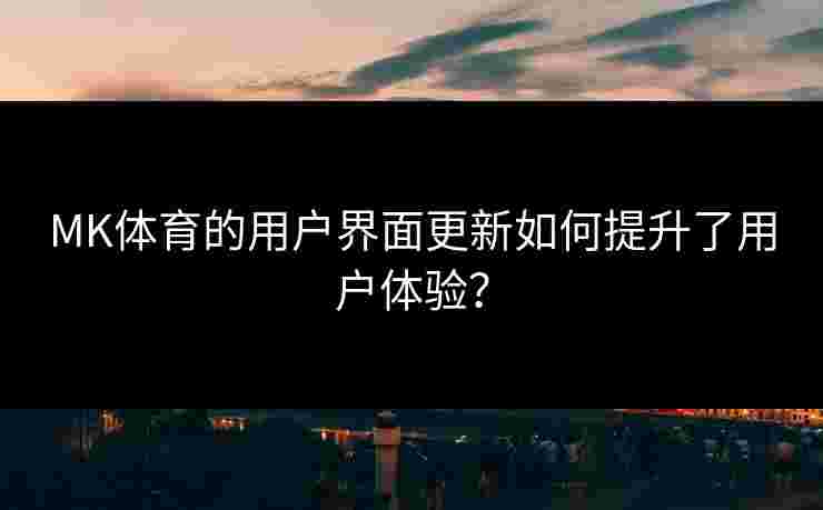 MK体育的用户界面更新如何提升了用户体验？
