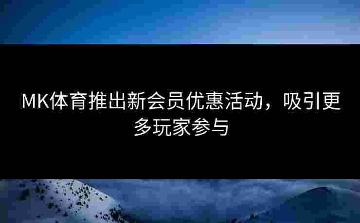 MK体育推出新会员优惠活动，吸引更多玩家参与