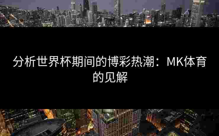 分析世界杯期间的博彩热潮：MK体育的见解