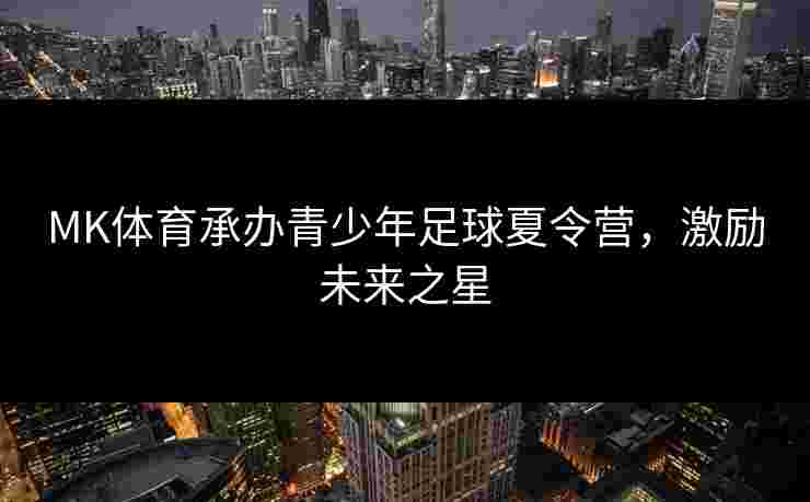 MK体育承办青少年足球夏令营，激励未来之星