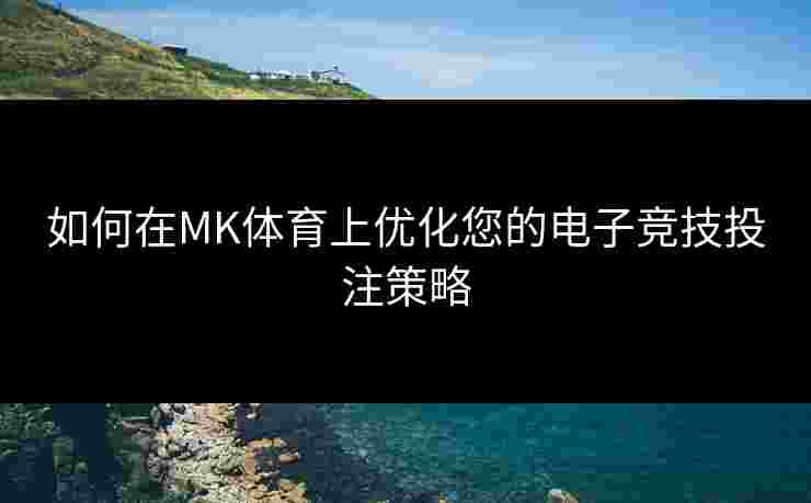 如何在MK体育上优化您的电子竞技投注策略
