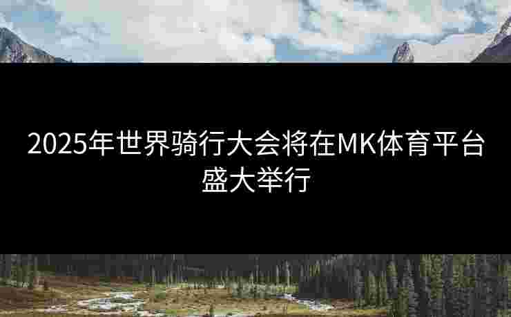 2025年世界骑行大会将在MK体育平台盛大举行