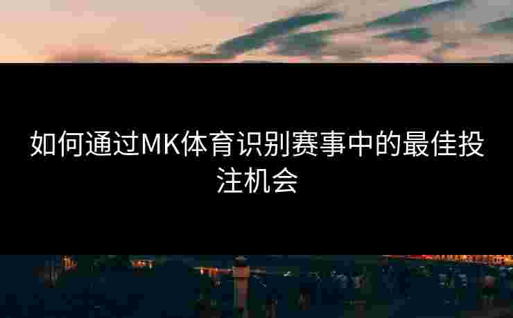 如何通过MK体育识别赛事中的最佳投注机会