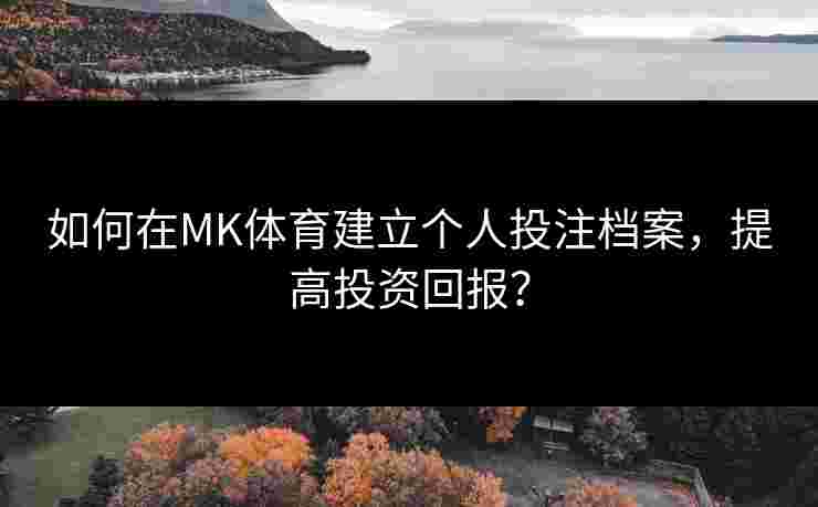 如何在MK体育建立个人投注档案，提高投资回报？