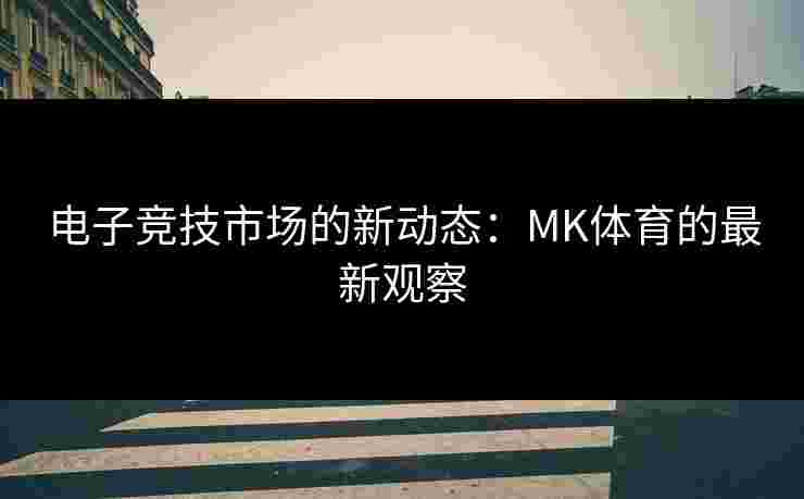 电子竞技市场的新动态：MK体育的最新观察