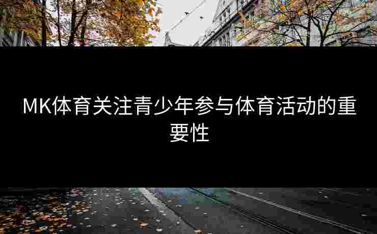 MK体育关注青少年参与体育活动的重要性