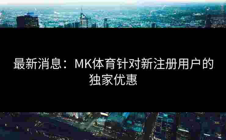 最新消息：MK体育针对新注册用户的独家优惠