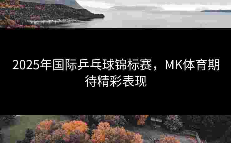 2025年国际乒乓球锦标赛，MK体育期待精彩表现
