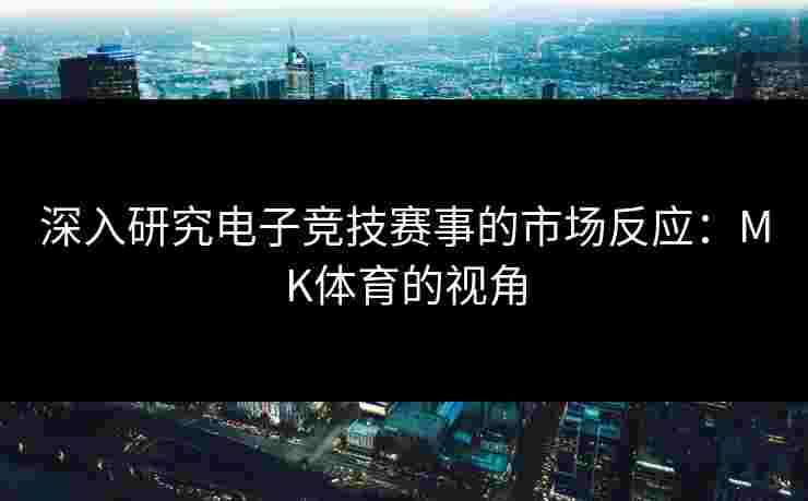 深入研究电子竞技赛事的市场反应：MK体育的视角