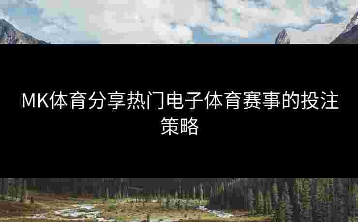 MK体育分享热门电子体育赛事的投注策略