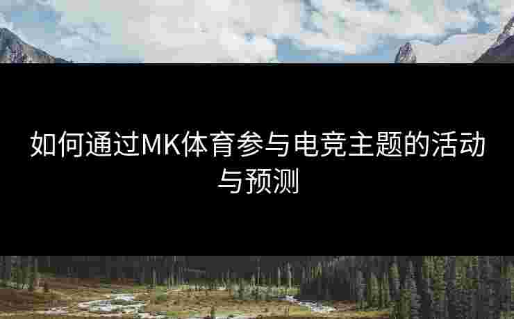 如何通过MK体育参与电竞主题的活动与预测