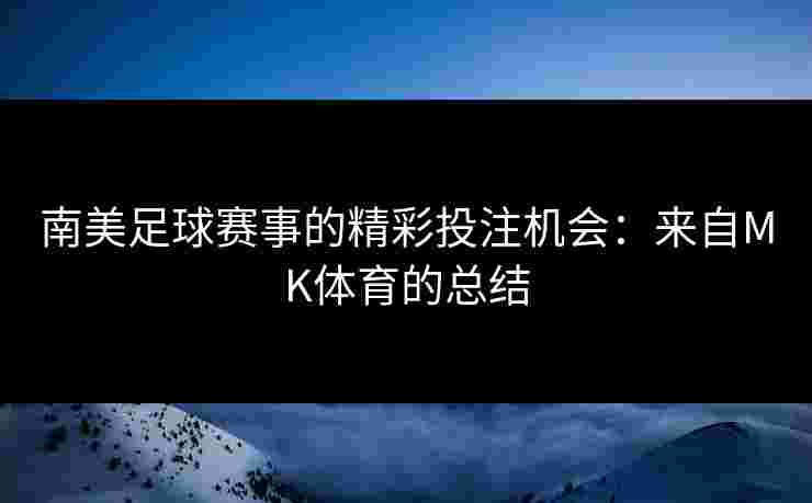 南美足球赛事的精彩投注机会：来自MK体育的总结
