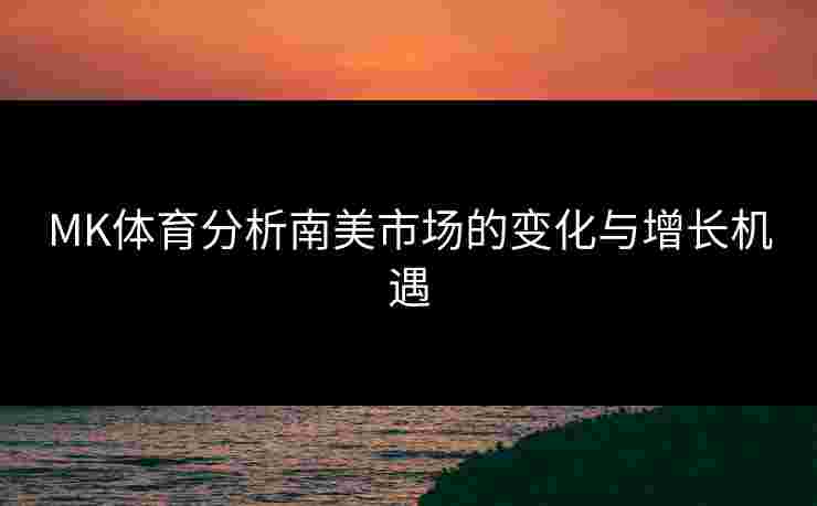MK体育分析南美市场的变化与增长机遇
