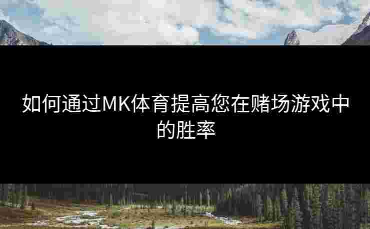 如何通过MK体育提高您在赌场游戏中的胜率