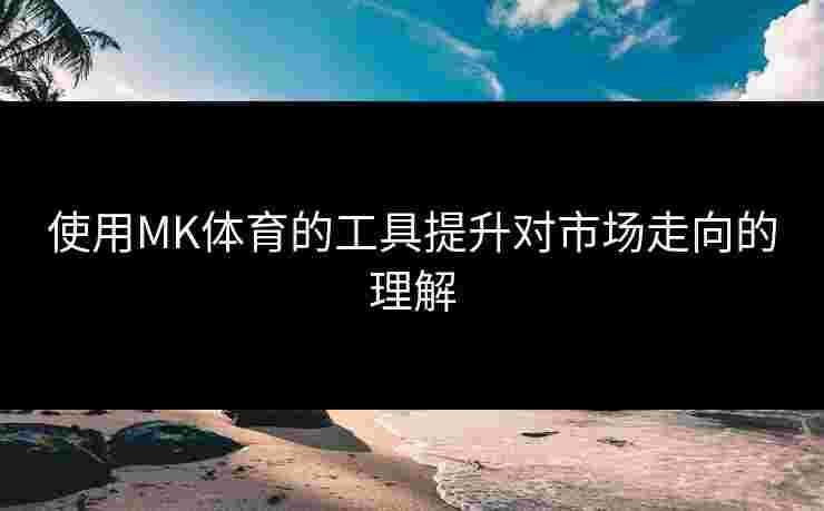 使用MK体育的工具提升对市场走向的理解