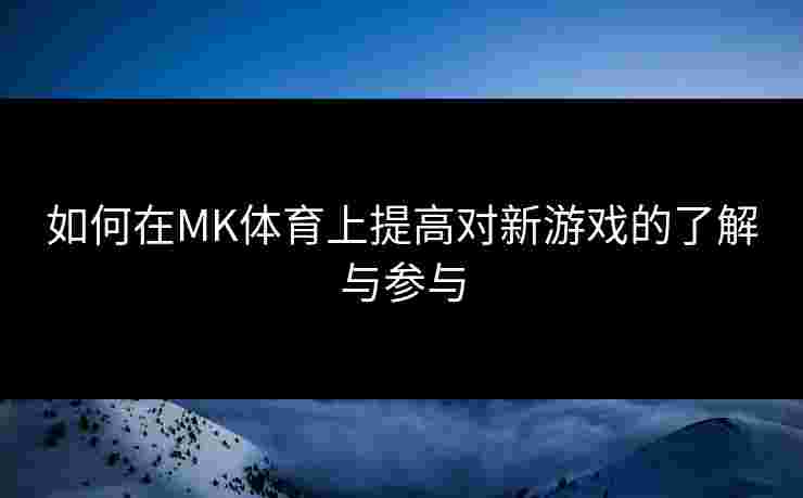 如何在MK体育上提高对新游戏的了解与参与