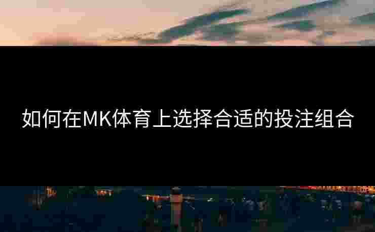如何在MK体育上选择合适的投注组合