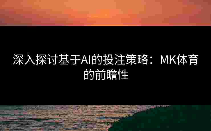 深入探讨基于AI的投注策略：MK体育的前瞻性