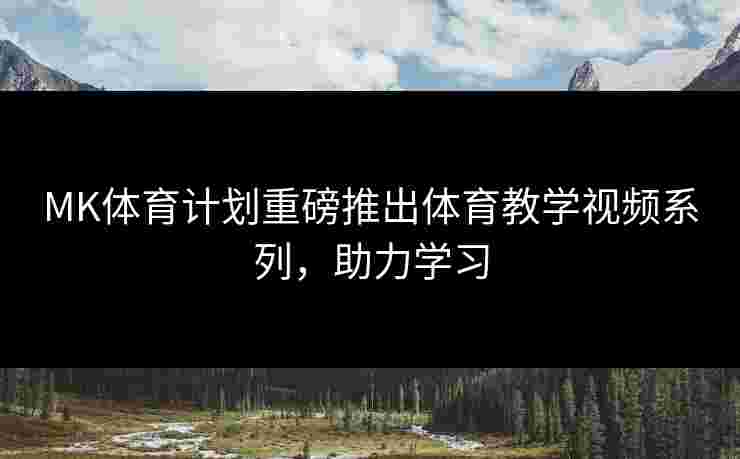 MK体育计划重磅推出体育教学视频系列，助力学习