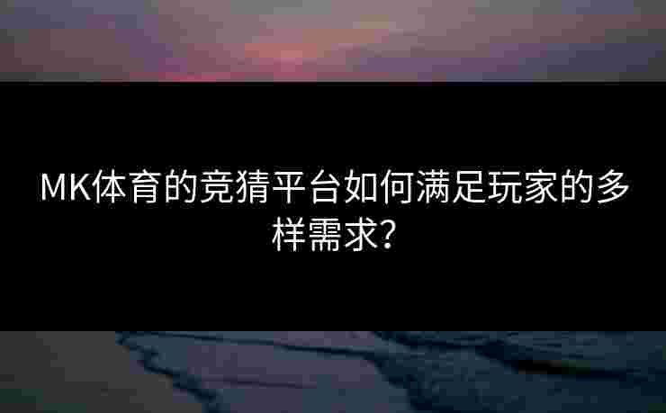 MK体育的竞猜平台如何满足玩家的多样需求？