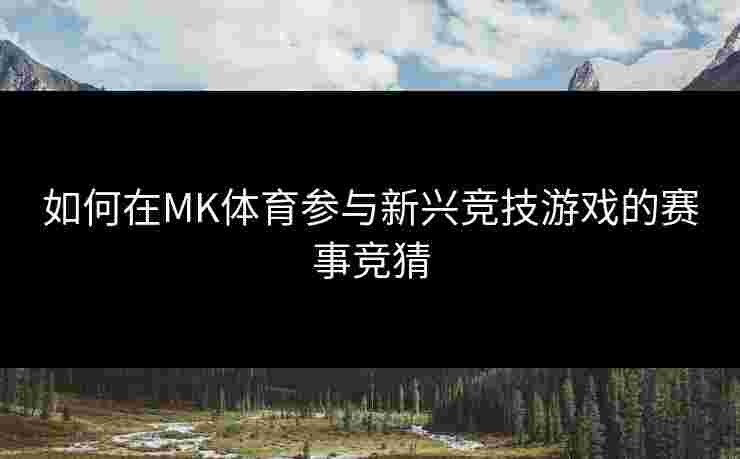 如何在MK体育参与新兴竞技游戏的赛事竞猜