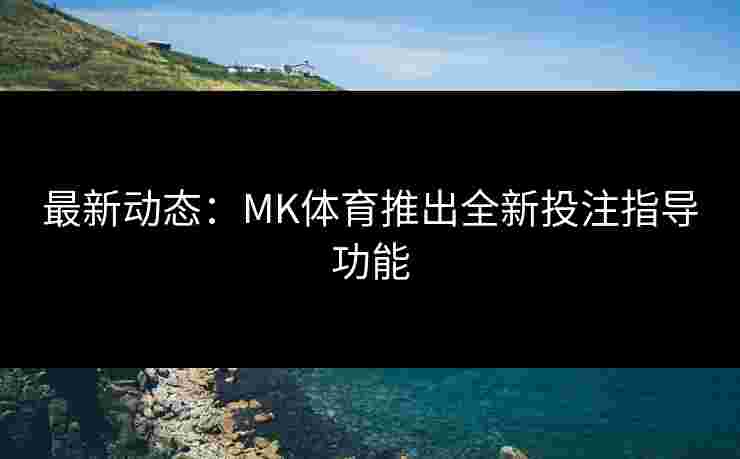 最新动态：MK体育推出全新投注指导功能