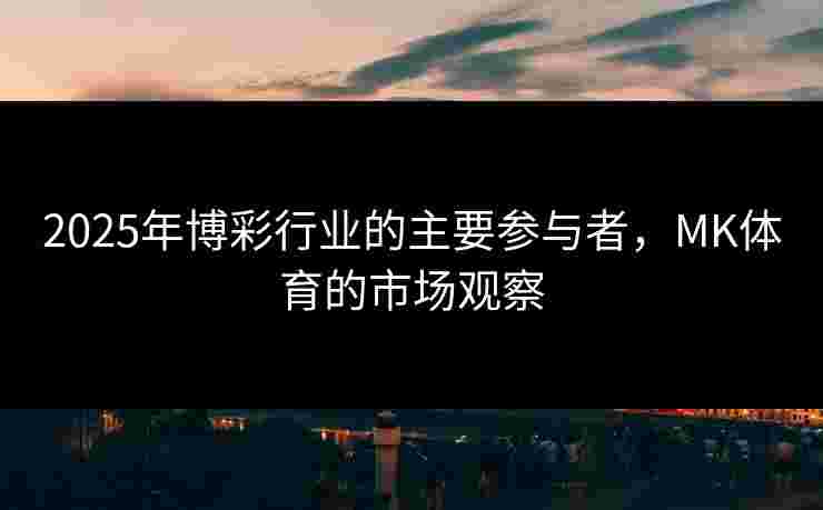2025年博彩行业的主要参与者，MK体育的市场观察