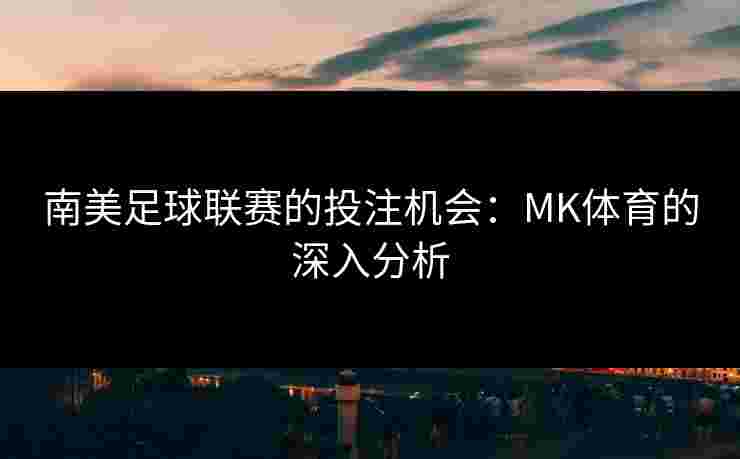 南美足球联赛的投注机会：MK体育的深入分析