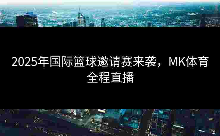 2025年国际篮球邀请赛来袭，MK体育全程直播