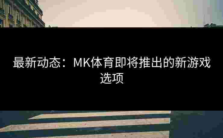 最新动态：MK体育即将推出的新游戏选项