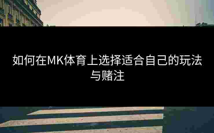 如何在MK体育上选择适合自己的玩法与赌注