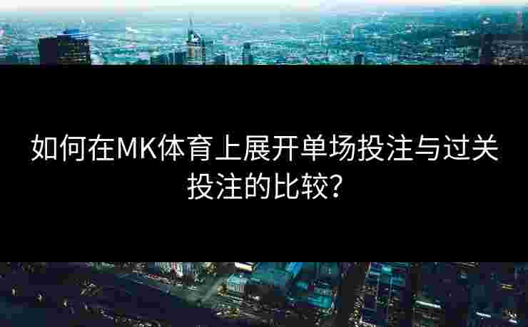 如何在MK体育上展开单场投注与过关投注的比较？