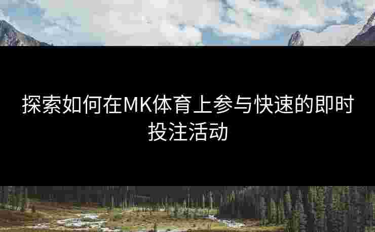 探索如何在MK体育上参与快速的即时投注活动