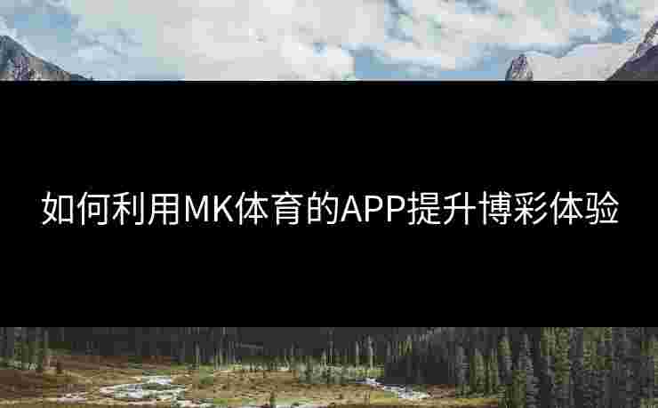 如何利用MK体育的APP提升博彩体验