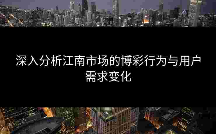 深入分析江南市场的博彩行为与用户需求变化