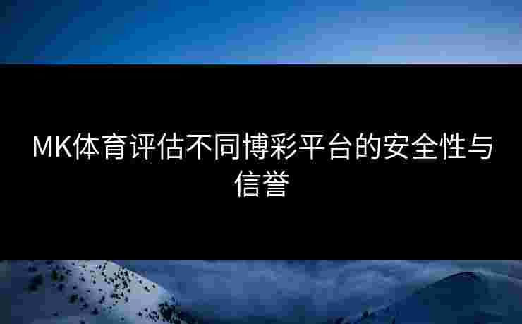 MK体育评估不同博彩平台的安全性与信誉