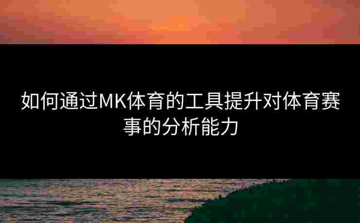 如何通过MK体育的工具提升对体育赛事的分析能力