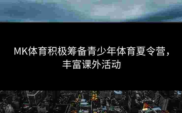 MK体育积极筹备青少年体育夏令营，丰富课外活动