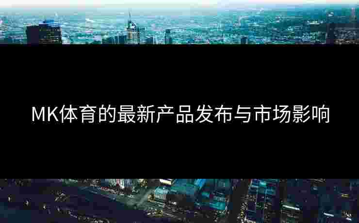 MK体育的最新产品发布与市场影响