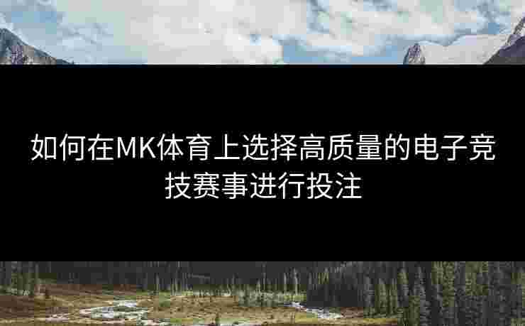 如何在MK体育上选择高质量的电子竞技赛事进行投注
