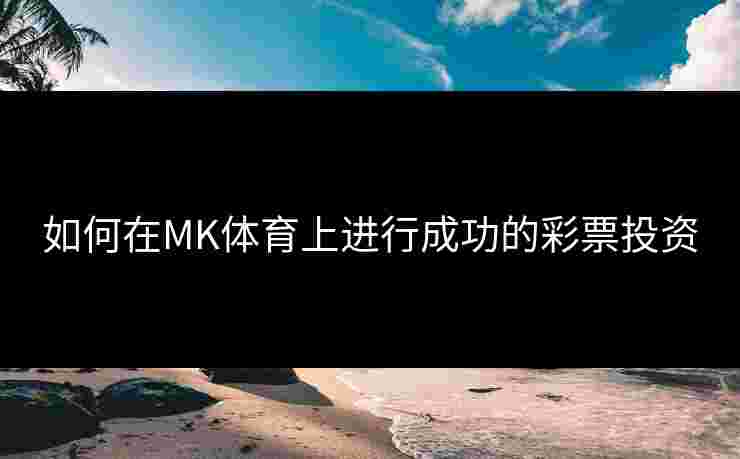 如何在MK体育上进行成功的彩票投资