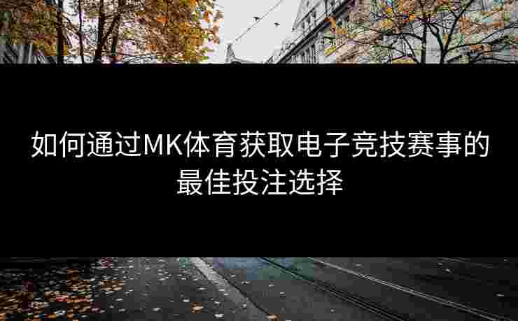 如何通过MK体育获取电子竞技赛事的最佳投注选择