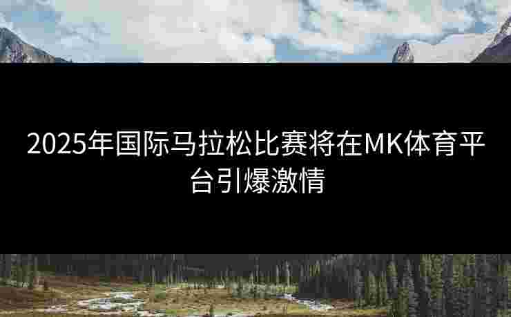 2025年国际马拉松比赛将在MK体育平台引爆激情