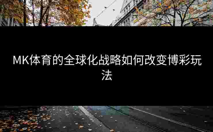 MK体育的全球化战略如何改变博彩玩法