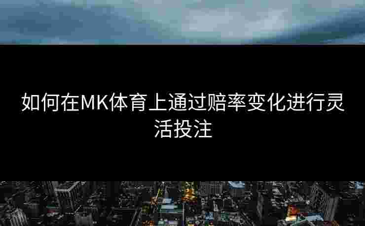 如何在MK体育上通过赔率变化进行灵活投注