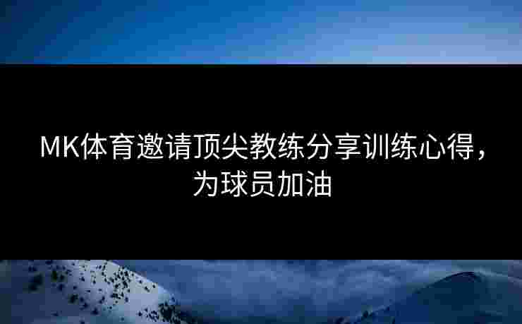 MK体育邀请顶尖教练分享训练心得，为球员加油
