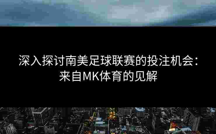 深入探讨南美足球联赛的投注机会：来自MK体育的见解