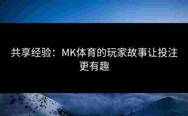 共享经验：MK体育的玩家故事让投注更有趣