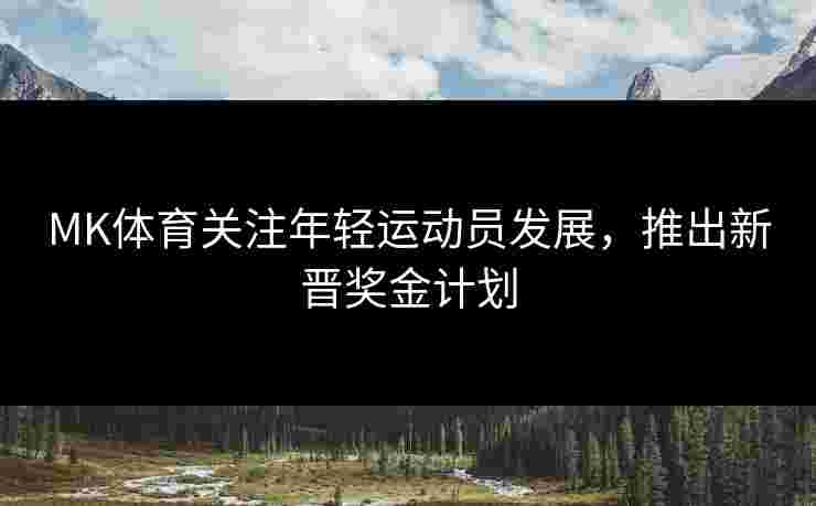 MK体育关注年轻运动员发展，推出新晋奖金计划